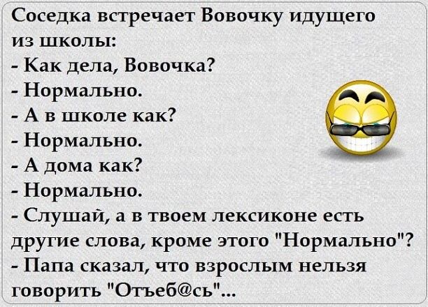 Соседка встречает Вовочку идущего из школы Как дела Вовочка Нормально А в школе как Нормально А дома как Нормально Слушай а в твоем лексиконе есть другие слова кроме этого Нормально Папа сказал что взрослым нельзя говорить Отьебсь