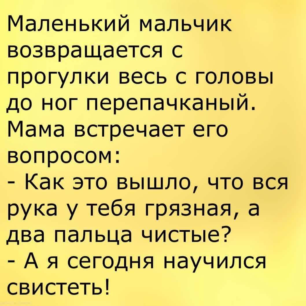 Маленький мальчик возвращается с прогулки весь с головы до ног перепачканый Мама встречает его вопросом Как это вышло что вся рука у тебя грязная а два пальца чистые А я сегодня научился свистеть