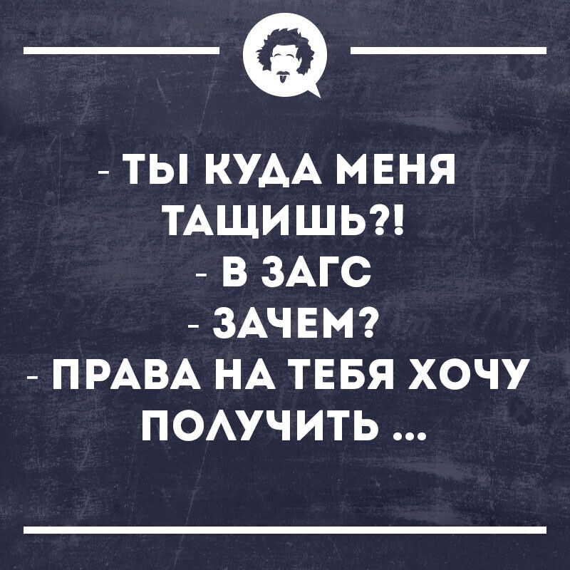 ТЫ КУАА МЕНЯ ТАЩИШЬ В ЗАГС ЗАЧЕМ ПРАВА НА ТЕБЯ ХОЧУ ПОАУЧИТЬ