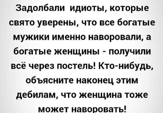 Задолбали идиоты которые свято уверены что все богатые мужики именно наворовали а богатые женщины получили всё через постель Кто нибудь объясните наконец этим дебилам что женщина тоже может наворовать