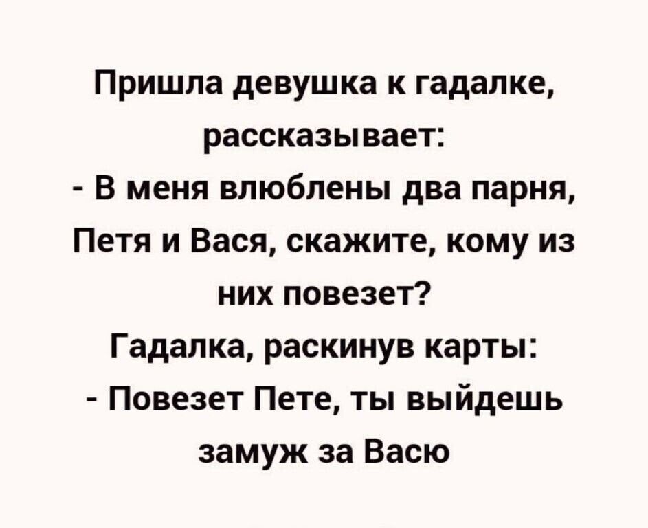 Пришла девушка к гадалке рассказывает В меня влюблены два парня Петя и Вася скажите кому из них повезет Гадалка раскинув карты Повезет Пете ты выйдешь замуж за Васю