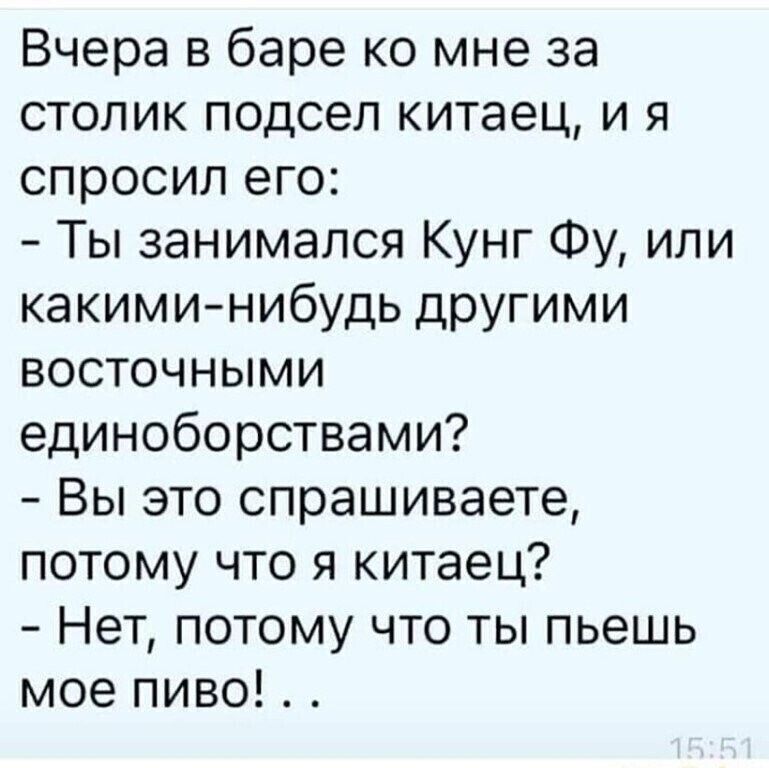 Вчера в баре ко мне за столик подсел китаец и я спросил его Ты занимался Кунг Фу или КаКИМИ НИбУДЬ другими восточными единоборствами Вы это спрашиваете потому что я китаец Нет потому что ты пьешь мое пиво