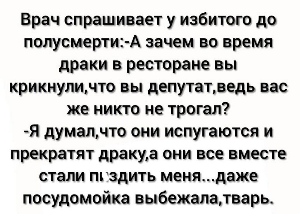 Врач спрашивает у избитого до полусмерти А зачем во время драки в ресторане вы крикнуличто вы депутатведь вас же никто не трогал я думалчто они испугаются и прекратят дракуа они все вместе стали пгздить менядаже посудомойка выбежалатварь