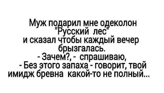 Муж подарил мне одеколон усскии лес _ и сказал чтобы каждыи вечер брызгалась Зачем спрашиваю Без этого запаха говорит тво_и имидж бревна каком то не полныи