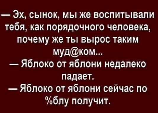 Эх сынок мы же воспитывали тебя как порядочного человека почему же ты вырос таким мудком Яблоко от яблони недалеко падает Яблоко от яблони сейчас по блу получит