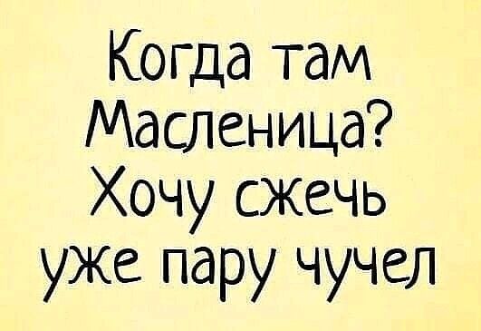 Когда там Масленица Хочу сжечь уже пару чучел