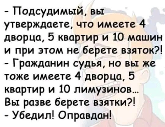 Подсудимый вы утверждаете что имеете 4 дворца 5 квартир и 10 машин и при этом не берете взяток Гражданин судья но вы же тоже имеете 4 дворца 5 квартир и 10 лимузинов Вы разве берете взятки Убедил Оправдан