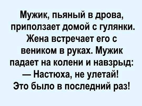 Мужик пьяный в дрова приползает домой с гулянки Жена встречает его с веником в руках Мужик падает на колени и навзрыд Настюха не упетай Это было в последний раз