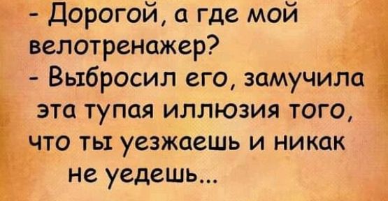 велотренажер Выбросил его замучила _ эта тупая иллюзия того 4 что ты уезжаешь и никак не уедешь Л Г ЪЦорогой а где мой