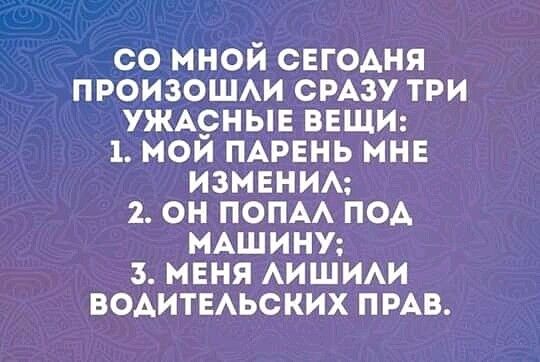 со мной свгодня произошм СРАЗУ три уждрныв ВЕЩИ 1 мои ПАРЕНЬ мне изменим 2 он попм под МАШИНУ з меня АИЩИАИ водитыьских ПРАВ
