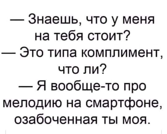 Знаешь что у меня на тебя стоит Это типа комплимент что ли Я вообще то про мелодию на смартфоне озабоченная ты моя