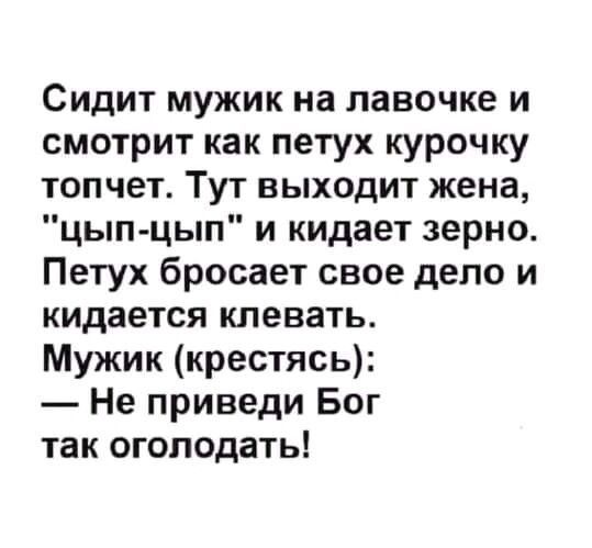 Сидит мужик на лавочке и смотрит как петух курочку топчет Тут выходит жена цып цып и кидает зерно Петух бросает свое дело и кидается клевать Мужик крестясь Не приведи Бог так оголодать