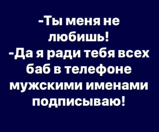 Ты меня не любишь да я ради тебя всех баб в телефоне мужскими именами подписываю