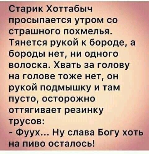 Старик Хоттабыч просыпается утром со страшного похмелья Тянется рукой к бороде а бороды нет ни одного волоска Хвать за голову на голове тоже нет он рукой подмышку и там пусто осторожно оттягивает резинку трусов Фуух Ну слава Богу хоть на пиво осталось