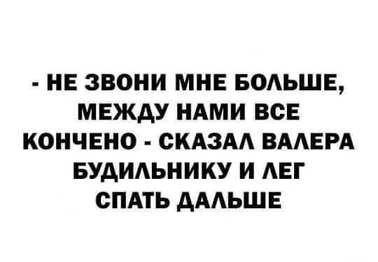 НЕ ЗВОНИ МНЕ БОАЬШЕ МЕЖДУ НАМИ ВСЕ КОНЧЕНО СКАЗАА ВААЕРА БУАИАЬНИКУ И АЕГ СПАТЬ дААЬШЕ