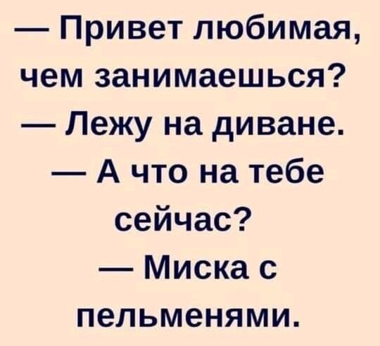 Привет любимая чем занимаешься Лежу на диване А что на тебе сейчас Миска с пельменями