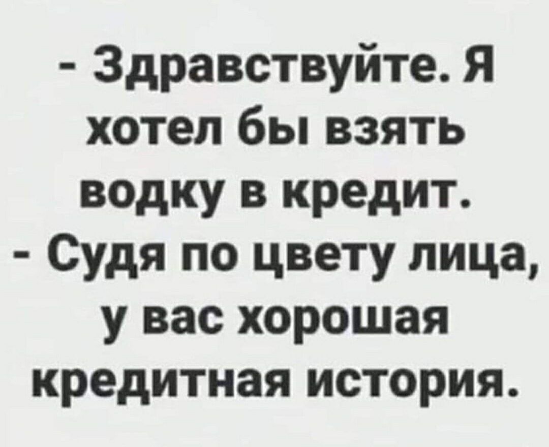 Здравствуйте Я хотел бы взять водку в кредит Судя по цвету лица у вас хорошая кредитная история