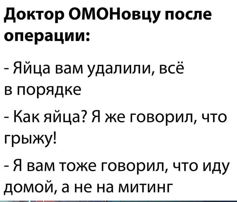 доктор ОМОНовцу после операции Яйца вам удалили всё в порядке Как яйца Я же говорил что грыжу Я вам тоже говорил что иду домой а не на митинг