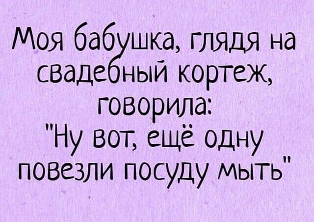 Моя баб шка глядя на сваде ный кортеж говорила Ну ВОТ ещё одну повезли посуду мыть
