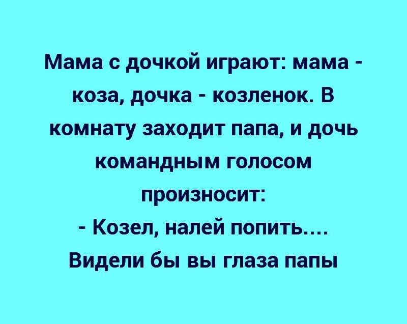 Мама с дочкой играют мама коза дочка козленок В комнату заходит папа и дочь командным голосом произносит Козел налей попить Видели бы вы глаза папы