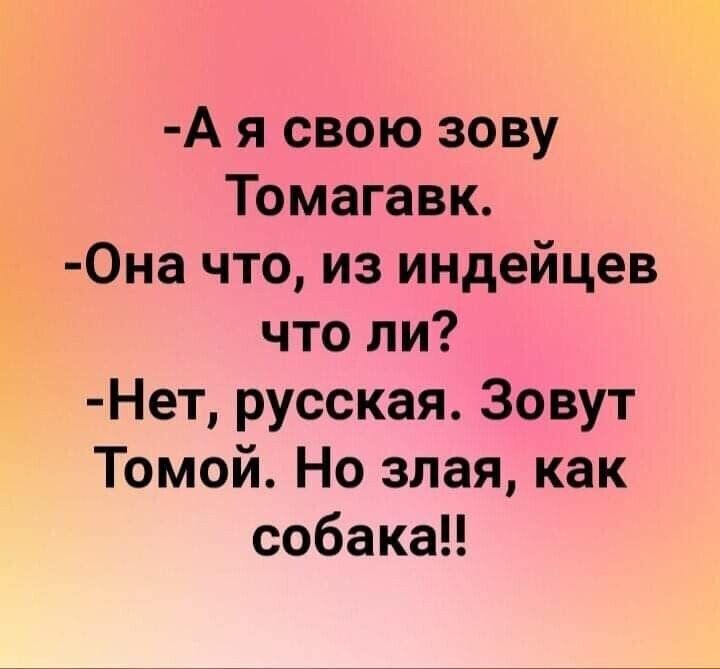 А я свою зову Томагавк 0на что из индейцев что ли Нет русская Зовут Томой Но злая как собакаЦ