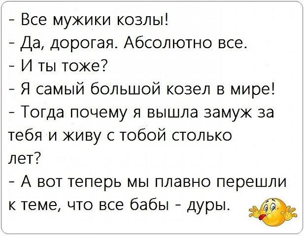 Все мужики козлы Да дорогая Абсолютно все И ты тоже Я самый большой козел в мире Тогда почему я вышла замуж за тебя и живу с тобой столько лет А вот теперь мы плавно перешли к теме что все бабы дуры