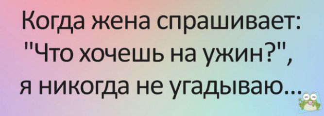 Когда жена спрашивает Что хочешь на ужин я никогда не угадываю