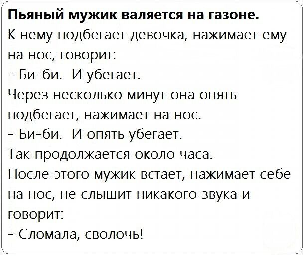 Пьяный мужик валяется на газоне К нему подбегает девочка нажимает ему на нос говорит Биеби И убегает Через несколько минут она опять подбегает нажимает на нос Биеби И опять убегает Так продолжается около часа После этого мужик встает нажимает себе на нос не слышит никакого звука и говорит Сломала сволочь
