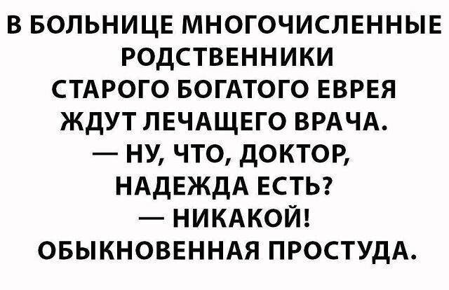 в Больнице многочисленныв родстввнники СТАРОГО вогАтого еврея ЖДУТЛЕЧАЩЕГО ВРАЧА ну что доктор НАДЕЖДА ЕСТЬ НИКАКОЙ овыкноввнндя ПРОСТУДА
