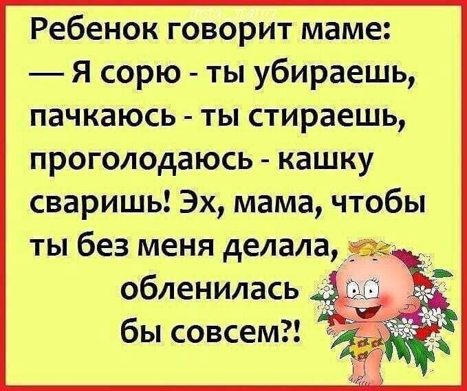 Ребенок говоритмаме Я сорю ты убираешь пачкаюсь ты стираешь проголодаюсь кашку сваришь Эх мама чтобы ты без меня делала обленилась бы совсем _