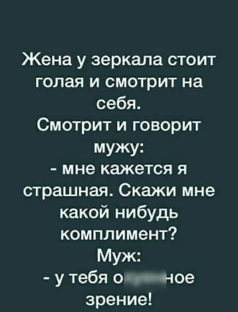 Жена у зеркала стоит голая и смотрит на себя Смотрит и говорит мужу мне кажется я страшная Скажи мне какой нибудь комплимент Муж утебя о тчое зрение