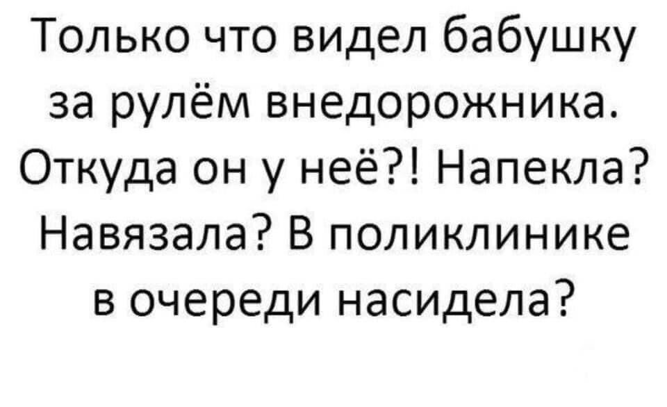 Только что видел бабушку за рулём внедорожника Откуда он у неё Напекла Навязала В поликлинике в очереди насидела