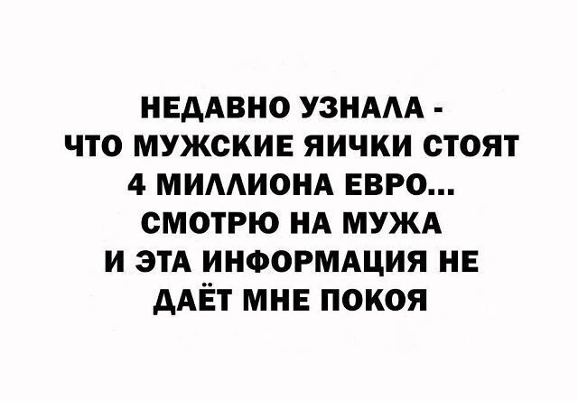 НЕДАВНО узнмд что мужские яички стоят 4 мимионд ЕВРО смотрю НА МУЖА и этА информдция нв дАЁт мнв покоя
