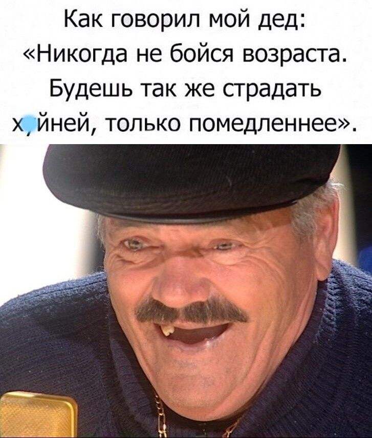 Как говорил мой дед Никогда не бойся возраста Будешь так же страдать х йней только помедленнее