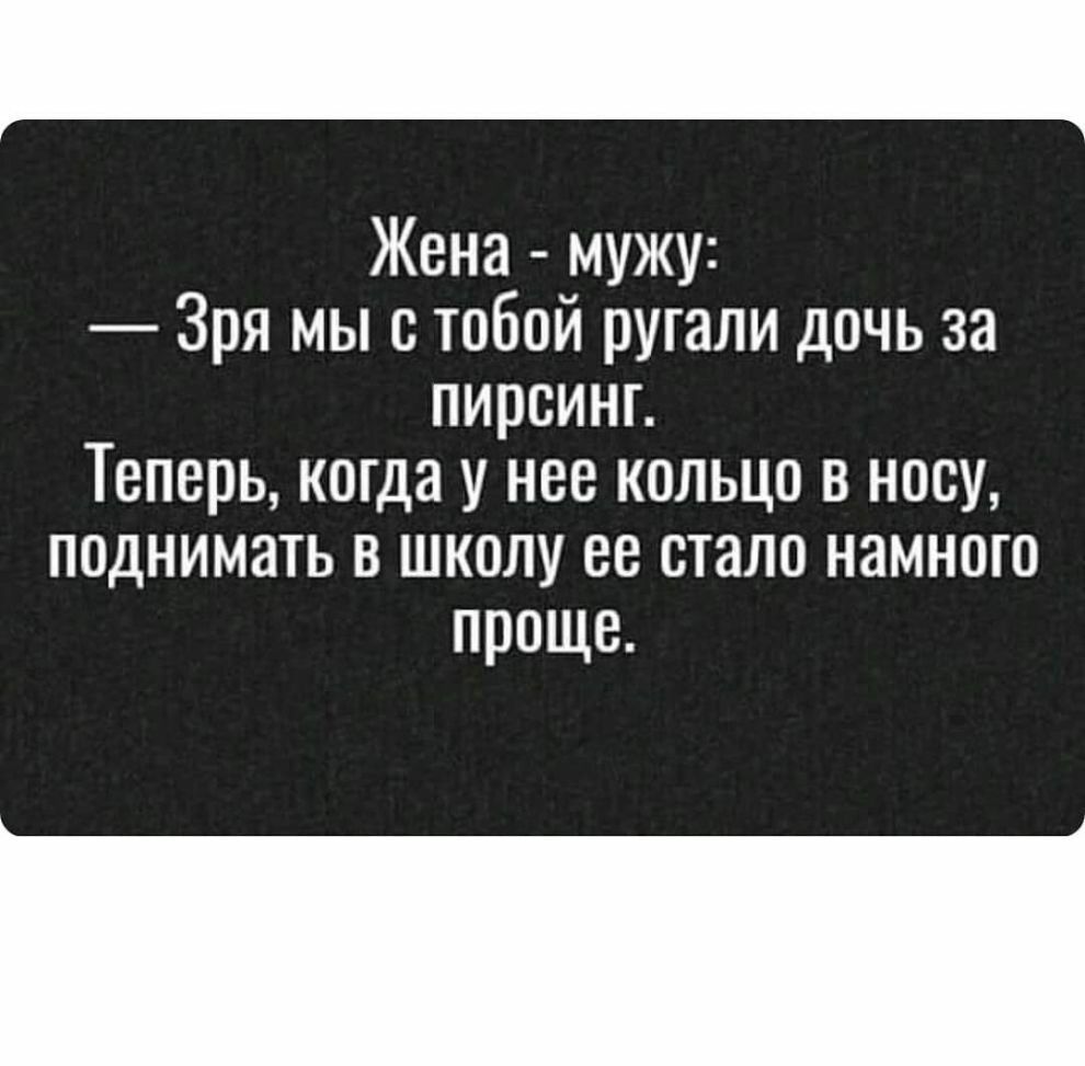 Жена мужу Зря мы с тобой ругали дочь за пирсинг Теперь когда у нее кольцо в носу поднимать в школу ее стало намного проще