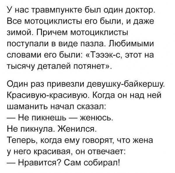 У нас травмпункте был один докторс Все мотоциклисты его были и даже зимой Причем мотоциклисты поступали в виде пазла Любимыми словами его были Тэээк с этот на тысячу деталей потянет Один раз привезли девушку байкершу Красивуюкрасивую Когда он над ней шаманить начал сказал Не пикнешь женюсь Не пикнупа Женился Теперь когда ему говорят что жена у него красивая он отвечает Нравится Сам собирал