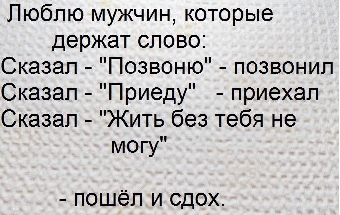 Люблю мужчин которые держат слово Сказал Позвоню позвонил Сказал Приеду приехал Сказал Жить без тебя не могу пошёл и сдох