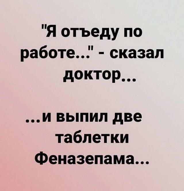 Я отъеду по работе сказал доктор и выпил две таблетки Феназепама