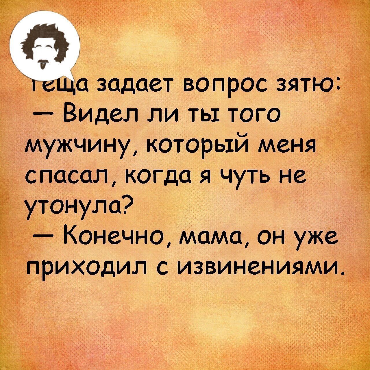 теща задает вопрос зятю:  видел ли ты того мужчину, который меня спасал, когда я чуть не утонула?  Конечно, мама, он уже приходил с извинениями.