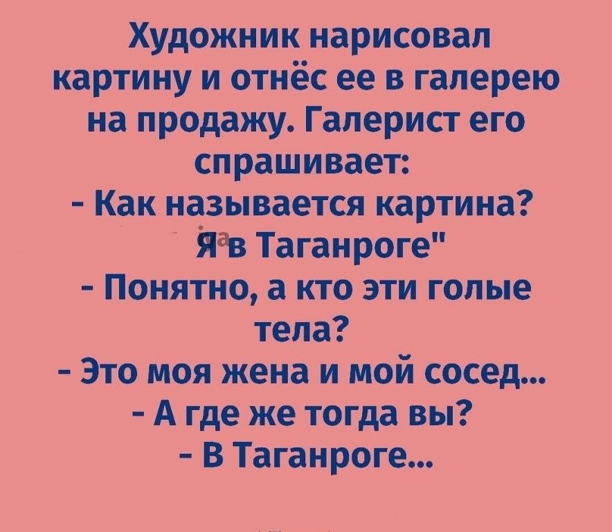 Художник нарисовал картину и отнёс ее в галерею на продажу Гаперист его спрашивает Как называется картина Яав Таганроге Понятно а кто эти гопые тела Это моя жена и мой сосед А где же тогда вы В Таганроге