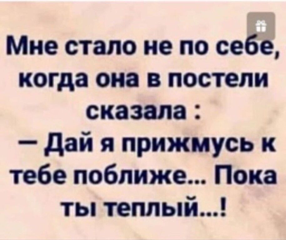 Мне стало не по себе когда она в постели сказала дай я прижмусь к тебе поближе Пока ты теплый