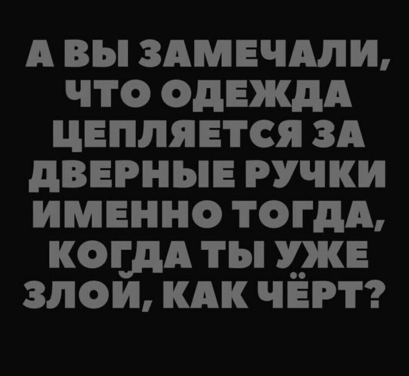 А ВЫ ЗАМЕЧАЛИ ЧТО ОДЕЖДА ЦЕПЛЯЕТСЯ ЗА дВЕРНЫЕ РУЧКИ ИМЕННО ТОГДА КОША ТЫ У__КЕ 3ЛОИ КАК ЧЁРТ