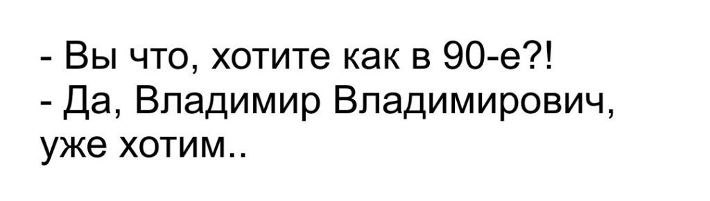 Вы что хотите как в 90 е Да Владимир Владимирович уже хотим