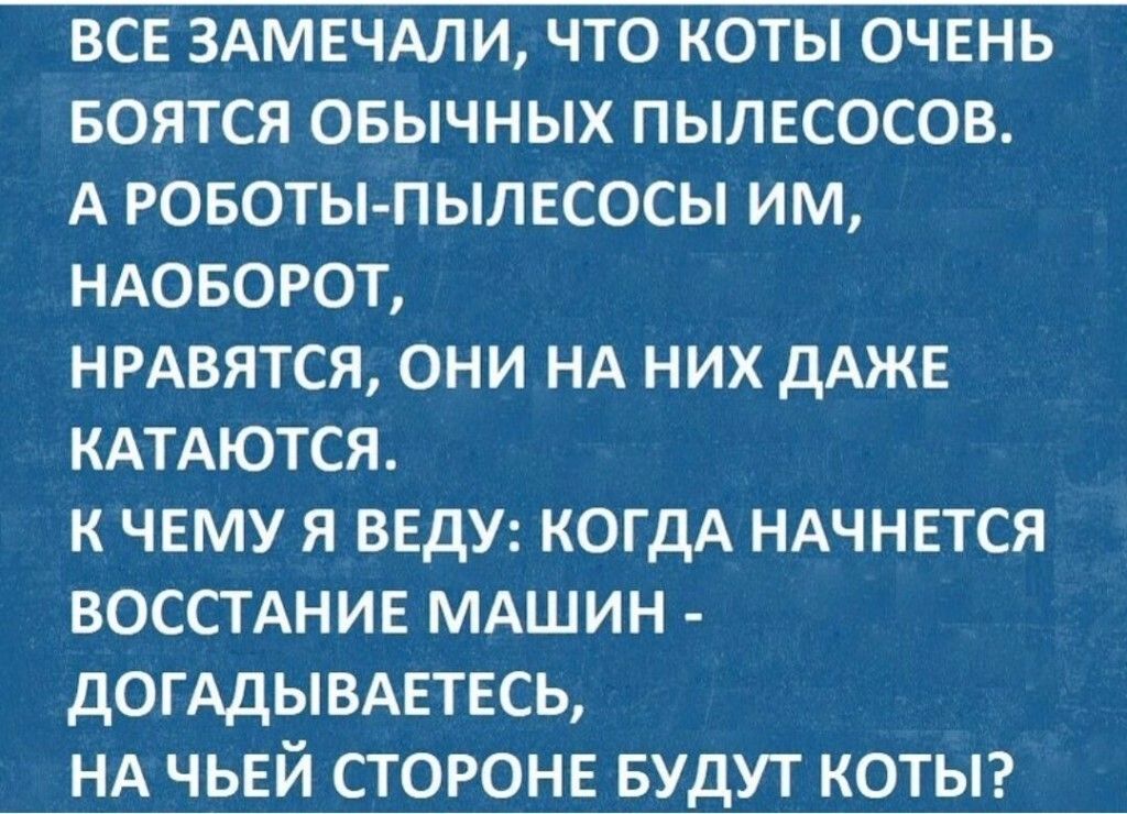 ВСЕ 3АМЕЧАЛИ ЧТО КОТЫ ОЧЕНЬ БОЯТСЯ овычных пылесосов А ровоты пылвсосы им ндоворот НРАВЯТСЯ они НА них дАЖЕ кАТАются к чему я ВЕДУ когдА ндчнвтся восстднив МАШИН домдывдвтвсь НА чьей стороне БУДУТ котьп