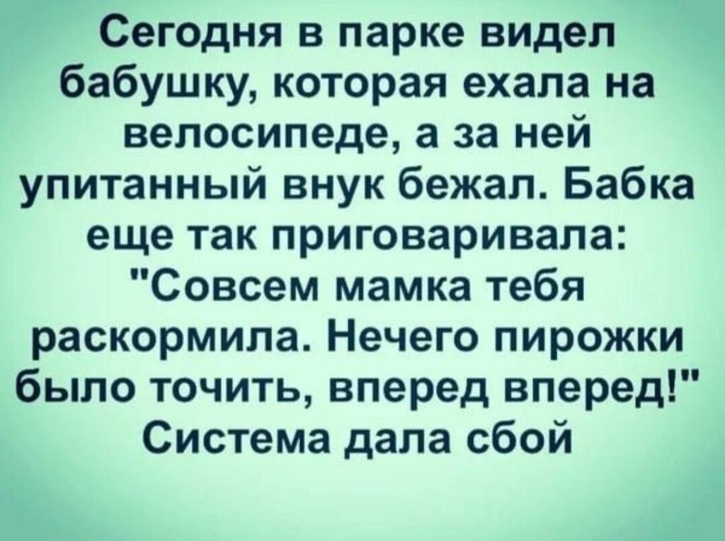 Сегодня в парке видел бабушку которая ехала на велосипеде а за ней упитанный внук бежал Бабка еще так приговаривала Совсем мамка тебя раскормила Нечего пирожки было точить вперед вперед Система дала сбой