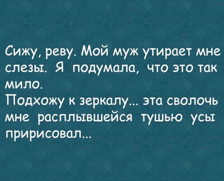 Сижу реву Мой муж утирает мне слезы Я подумала что это так мило Подхожу к зеркалу эта сволочь мне расплывшейся тушью усы пририсовал