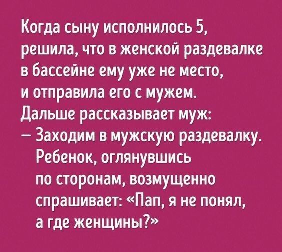 Когда сыну исполнилось 5 решила что в женской раздевалке в бассейне ему уже не место и отправила его с мужем Дальше рассказывает муж Заходим в мужскую раздевалку Ребенок оглянувшись по сторонам возмущенно спрашивает Пап я не понял а где женщины
