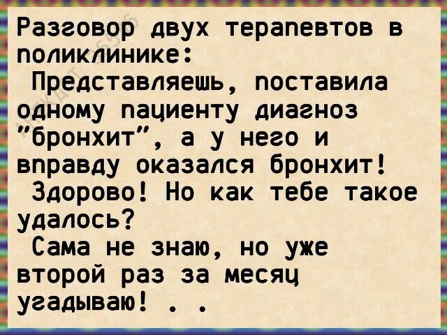 Разговор двух терапевтов в поликлинике Представляешь поставила одному пациенту диагноз бронхит а у него и вправду оказался бронхит Здорово Но как тебе такое удалось Сама не знаю но уже второй раз за месяц угадываю