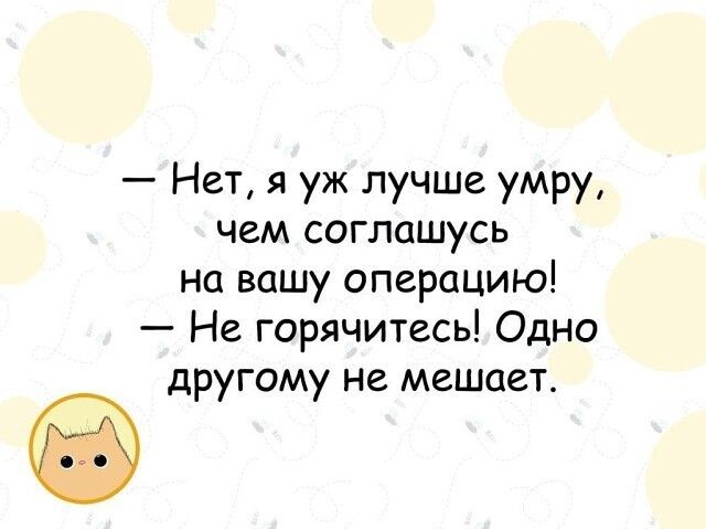 Нет я уж лучше умру чем соглашусь на вашу операцию Не горячитесь Одно другому не мешает