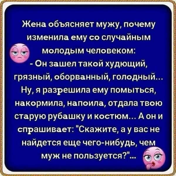 Жена объясняет мужу почему изменила ему со случайным молодым человеком Он зашел такой худющий грязный оборванный голодный Ну я разрешила ему помыться накормила напоила отдала твою старую рубашку и костюм А он и спрашивает Скажите а у вас не найдется еще чего нибудь чем муж не пользуется